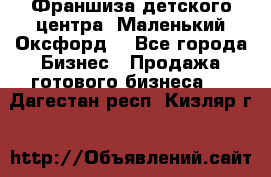 Франшиза детского центра «Маленький Оксфорд» - Все города Бизнес » Продажа готового бизнеса   . Дагестан респ.,Кизляр г.